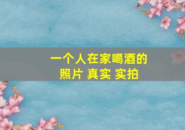 一个人在家喝酒的照片 真实 实拍